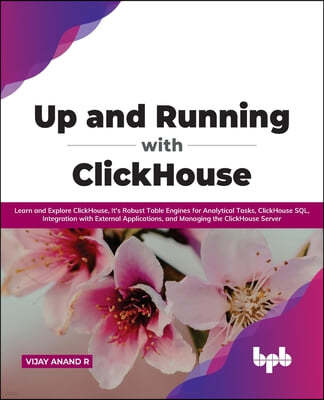Up and Running with ClickHouse: Learn and Explore ClickHouse, It's Robust Table Engines for Analytical Tasks, ClickHouse SQL, Integration with Externa