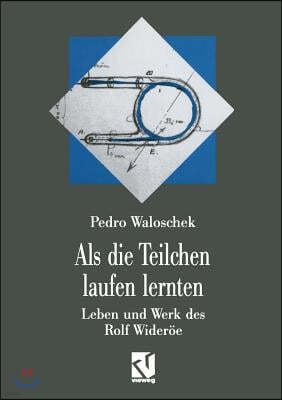 ALS Die Teilchen Laufen Lernten: Leben Und Werk Des Großvaters Der Modernen Teilchenbeschleuniger -- Rolf Wideröe