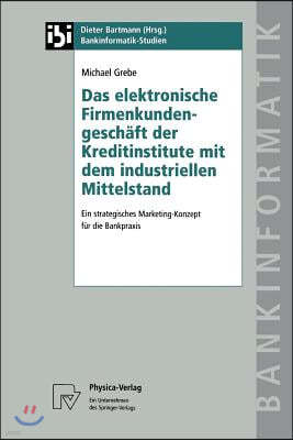 Das Elektronische Firmenkundengeschaft Der Kreditinstitute Mit Dem Industriellen Mittelstand: Ein Strategisches Marketing-Konzept Fur Die Bankpraxis