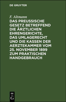 Das Preußische Gesetz Betreffend Die Ärztlichen Ehrengerichte, Das Umlagerecht Und Die Kassen Der Aerztekammer Vom 25. November 1899 Zum Praktischen H