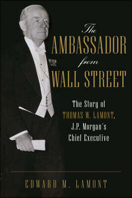 The Ambassador from Wall Street: The Story of Thomas W. Lamont, J.P. Morgan's Chief Executive