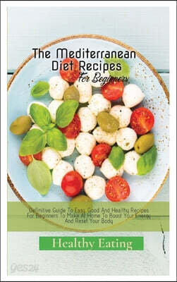 The Mediterranean Diet Recipes: A Definitive Guide To Easy, Good And Healthy Recipes For Beginners To Make At Home To Boost Your Energy And Reset Your