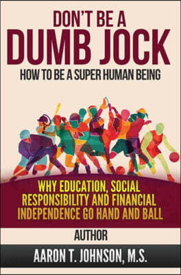 DON'T BE A DUMB JOCK How To Be A Super Human Being: Why Education, Social Responsibility And Financial Independence Go Hand And Ball
