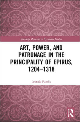 Art, Power, and Patronage in the Principality of Epirus, 1204?1318