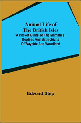 Animal Life of the British Isles; A Pocket Guide to the Mammals, Reptiles and Batrachians of Wayside and Woodland