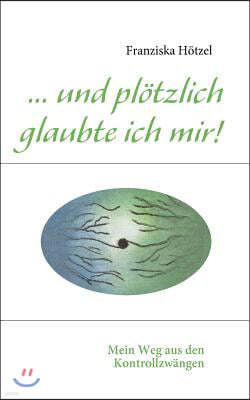 ... und plotzlich glaubte ich mir!: Mein Weg aus den Kontrollzwangen