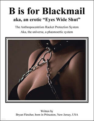 B Is for Blackmail: Aka, "Eyes Wide Shut" the Anthropocentrism Protection Racket System, with a Trick, Threat, Discreet Legalized Looting,