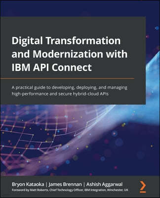 Digital Transformation and Modernization with IBM API Connect: A practical guide to developing, deploying, and managing high-performance and secure hy