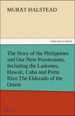 The Story of the Philippines and Our New Possessions, Including the Ladrones, Hawaii, Cuba and Porto Rico the Eldorado of the Orient