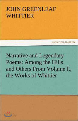 Narrative and Legendary Poems: Among the Hills and Others from Volume I., the Works of Whittier