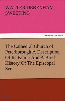 The Cathedral Church of Peterborough a Description of Its Fabric and a Brief History of the Episcopal See