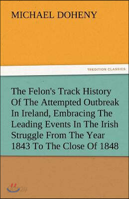 The Felon's Track History Of The Attempted Outbreak In Ireland, Embracing The Leading Events In The Irish Struggle From The Year 1843 To The Close Of