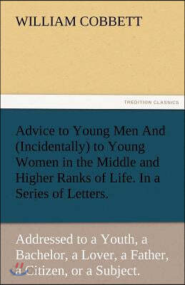 Advice to Young Men and (Incidentally) to Young Women in the Middle and Higher Ranks of Life. in a Series of Letters, Addressed to a Youth, a Bachelor