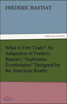 What Is Free Trade? an Adaptation of Frederic Bastiat's Sophismes Econimiques Designed for the American Reader