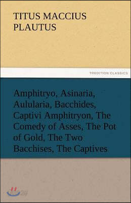 Amphitryo, Asinaria, Aulularia, Bacchides, Captivi Amphitryon, the Comedy of Asses, the Pot of Gold, the Two Bacchises, the Captives