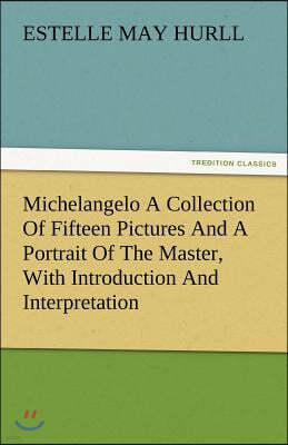 Michelangelo a Collection of Fifteen Pictures and a Portrait of the Master, with Introduction and Interpretation