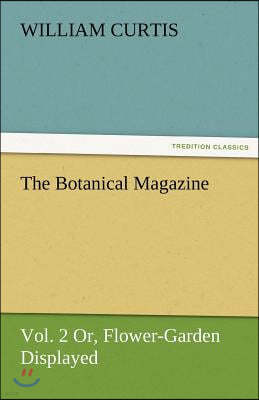 The Botanical Magazine, Vol. 2 or Flower-Garden Displayed