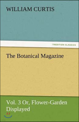 The Botanical Magazine, Vol. 3 Or, Flower-Garden Displayed