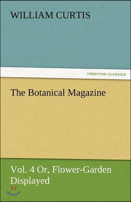 The Botanical Magazine, Vol. 4 Or, Flower-Garden Displayed