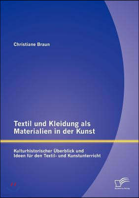 Textil und Kleidung als Materialien in der Kunst: Kulturhistorischer Uberblick und Ideen fur den Textil- und Kunstunterricht