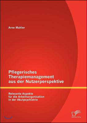 Pflegerisches Therapiemanagement aus der Nutzerperspektive: Relevante Aspekte fur die Arbeitsorganisation in der Akutpsychiatrie