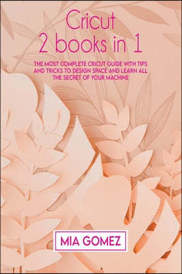 Cricut: The Most Complete Cricut Guide With Tips and Tricks To Design Space and Learn All The secret Of Your Machine