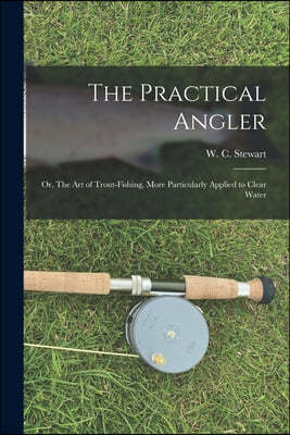 The Practical Angler: or, The Art of Trout-fishing, More Particularly Applied to Clear Water