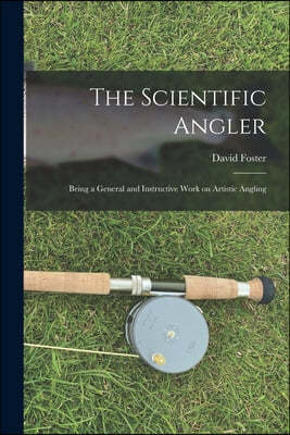 The Scientific Angler: Being a General and Instructive Work on Artistic Angling