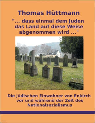 "... dass einmal dem Juden das Land auf diese Weise abgenommen wird ...": Die judischen Einwohner von Enkirch vor und wahrend der Zeit des Nationalsoz