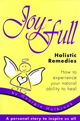 Joy-Full Holistic Remedies: How to Experience Your Natural Ability to Heal