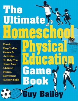 The Ultimate Homeschool Physical Education Game Book: Fun & Easy-To-Use Games & Activities to Help You Teach Your Children Fitness, Movement & Sport S