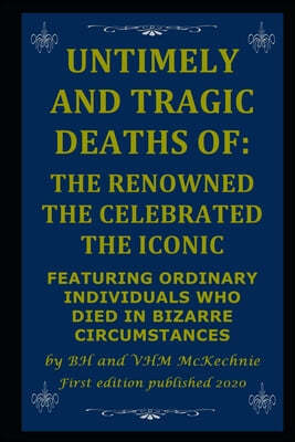Untimely and Tragic Deaths of: The Renowned the Celebrated the Iconic: Featuring Ordinary Individuals Who Died in Bizarre Circumstances
