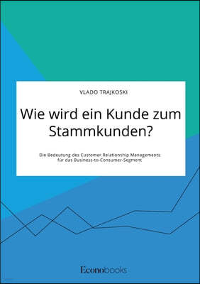 Wie wird ein Kunde zum Stammkunden? Die Bedeutung des Customer Relationship Managements fur das Business-to-Consumer-Segment