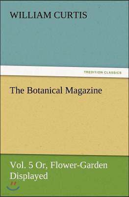 The Botanical Magazine, Vol. 5 Or, Flower-Garden Displayed