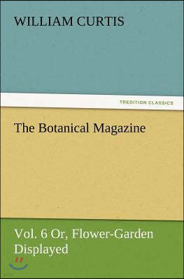 The Botanical Magazine, Vol. 6 Or, Flower-Garden Displayed