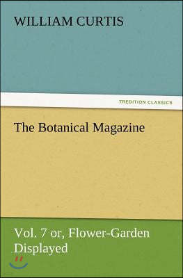 The Botanical Magazine Vol. 7 Or, Flower-Garden Displayed