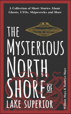 The Mysterious North Shore of Lake Superior: A Collection of Short Stories about Ghosts, Ufos, Shipwrecks, and More