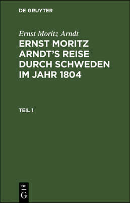 Ernst Moritz Arndt: Ernst Moritz Arndt's Reise Durch Schweden Im Jahr 1804. Teil 1