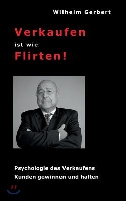 Verkaufen ist wie Flirten: Psychologie des Verkaufens - Kunden gewinnen und halten