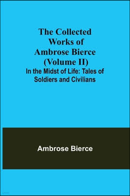 The Collected Works of Ambrose Bierce (Volume II) In the Midst of Life: Tales of Soldiers and Civilians