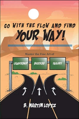 Go With the Flow and Find Your Way!: Master the Fine Art of Leadership, Success, and Failure
