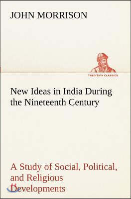 New Ideas in India During the Nineteenth Century A Study of Social, Political, and Religious Developments