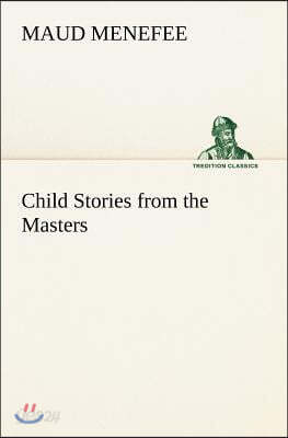 Child Stories from the Masters Being a Few Modest Interpretations of Some Phases of the Master Works Done in a Child Way