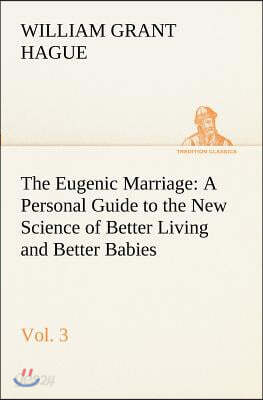 The Eugenic Marriage, Vol. 3 A Personal Guide to the New Science of Better Living and Better Babies