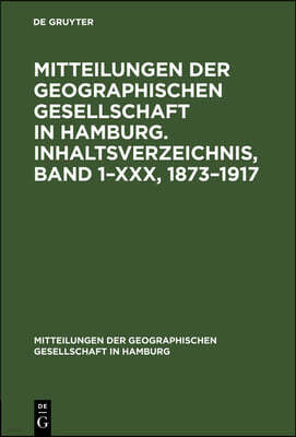 Mitteilungen Der Geographischen Gesellschaft in Hamburg. Inhaltsverzeichnis, Band 1-XXX, 1873-1917