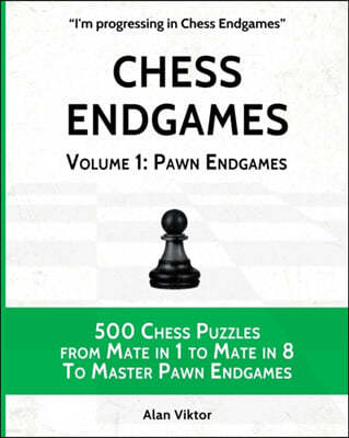 Chess Endgames, Volume 1: Pawn Endgames: 500 Chess Puzzles from Mate in 1 to Mate in 8 To Master Pawn Endgames