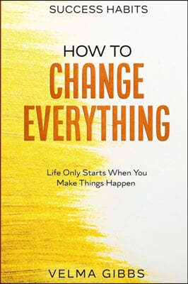 Success Habits: How To Change Everything - Life Only Starts When You Make Things Happen