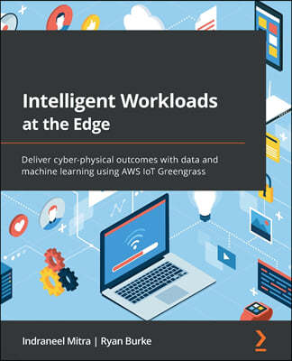 Intelligent Workloads at the Edge: Deliver cyber-physical outcomes with data and machine learning using AWS IoT Greengrass