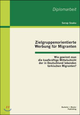 Zielgruppenorientierte Werbung fur Migranten: Wie gewinnt man die kaufkraftige Mittelschicht der in Deutschland lebenden turkischen Migranten?