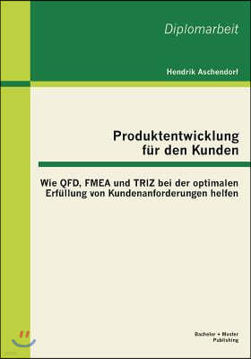Produktentwicklung fur den Kunden: Wie QFD, FMEA und TRIZ bei der optimalen Erfullung von Kundenanforderungen helfen